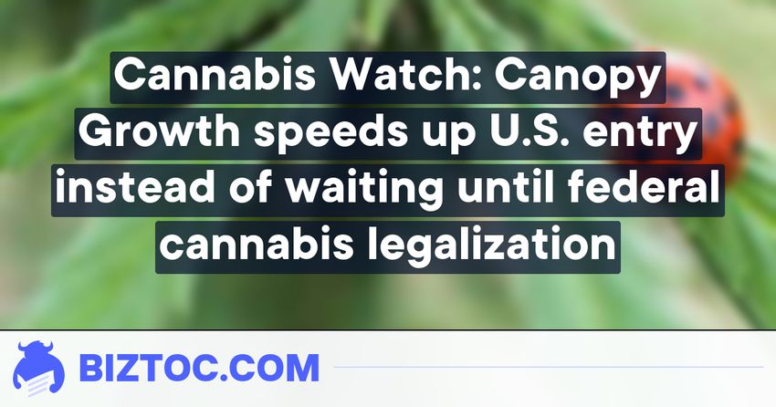  Cannabis Watch: Canopy Growth speeds up U.S. entry instead of waiting until federal cannabis legalization