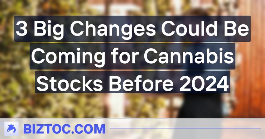  3 Big Changes Could Be Coming for Cannabis Stocks Before 2024