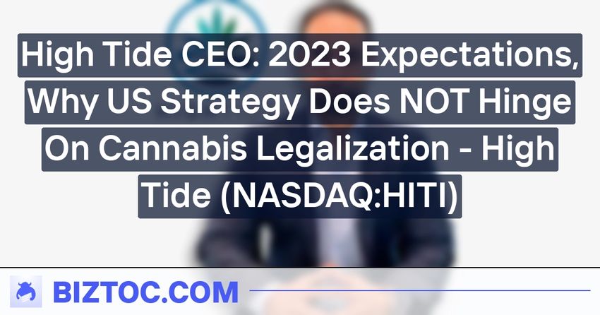  High Tide CEO: 2023 Expectations, Why US Strategy Does NOT Hinge On Cannabis Legalization – High Tide (NASDAQ:HITI)