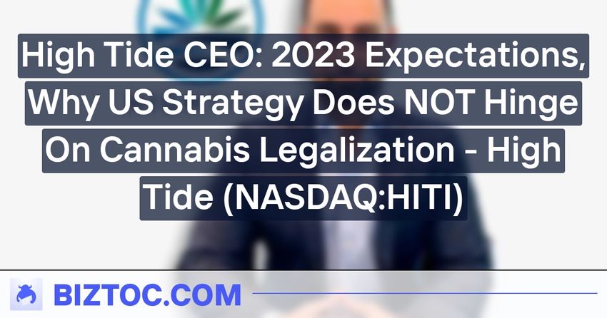  High Tide CEO: 2023 Expectations, Why US Strategy Does NOT Hinge On Cannabis Legalization – High Tide (NASDAQ:HITI)
