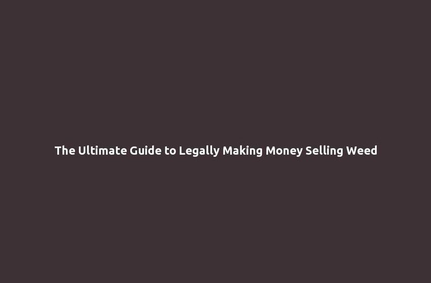 The Ultimate Guide to Legally Making Money Selling Weed